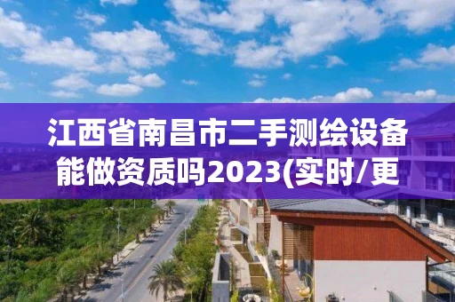 江西省南昌市二手测绘设备能做资质吗2023(实时/更新中) 江西省南昌市二手测绘设备能做资质吗2023(实时/更新中)