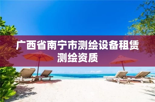 广西省南宁市测绘设备租赁测绘资质