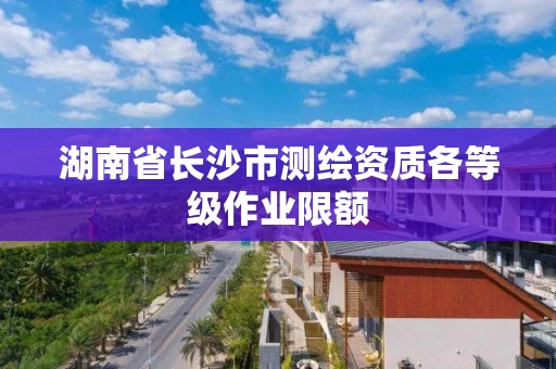 湖南省长沙市测绘资质各等级作业限额