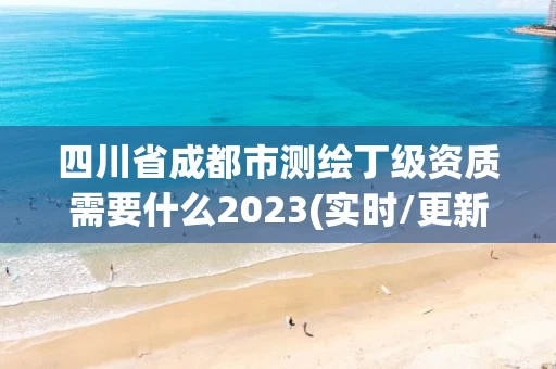 四川省成都市测绘丁级资质需要什么2023(实时/更新中)