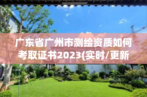 广东省广州市测绘资质如何考取证书2023(实时/更新中)