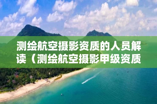 测绘航空摄影资质的人员解读（测绘航空摄影甲级资质）