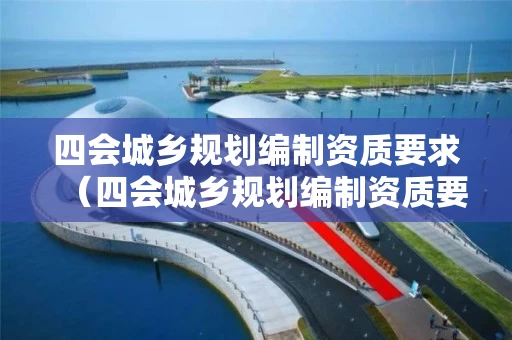 四会城乡规划编制资质要求（四会城乡规划编制资质要求是什么）