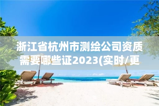 浙江省杭州市测绘公司资质需要哪些证2023(实时/更新中) 浙江省杭州市测绘公司资质需要哪些证2023(实时/更新中)