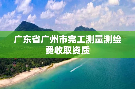 广东省广州市完工测量测绘费收取资质