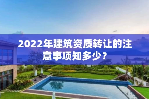 2022年建筑资质转让的注意事项知多少？
