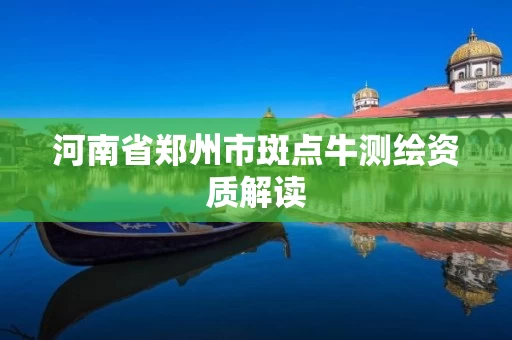 河南省郑州市斑点牛测绘资质解读