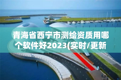 青海省西宁市测绘资质用哪个软件好2023(实时/更新中)