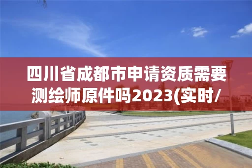 四川省成都市申请资质需要测绘师原件吗2023(实时/更新中)
