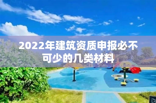 2022年建筑资质申报必不可少的几类材料