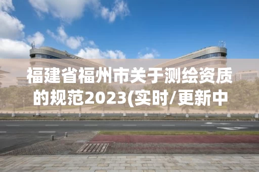 福建省福州市关于测绘资质的规范2023(实时/更新中)
