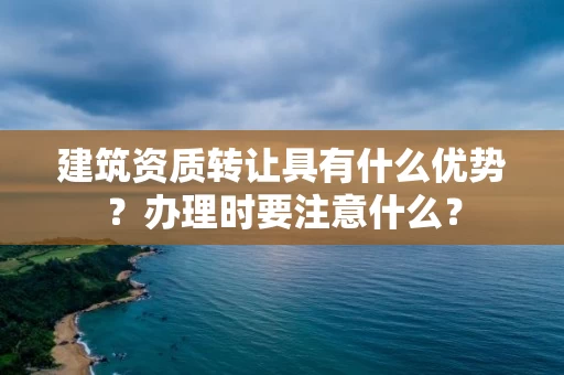 建筑资质转让具有什么优势？办理时要注意什么？