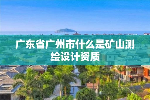 广东省广州市什么是矿山测绘设计资质