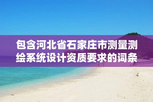 包含河北省石家庄市测量测绘系统设计资质要求的词条