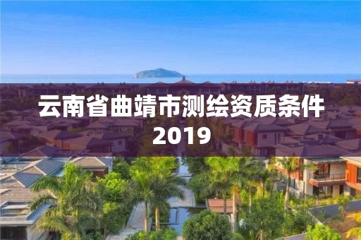 云南省曲靖市测绘资质条件2019 云南省曲靖市测绘资质条件2019
