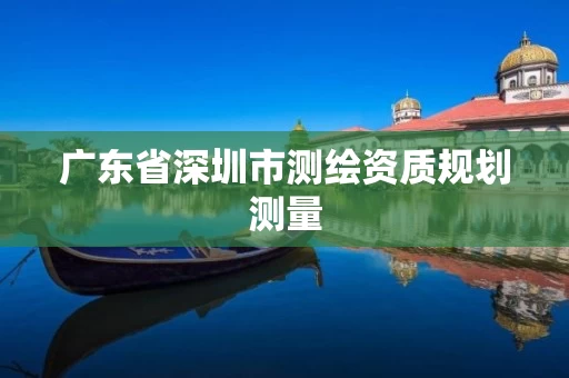 广东省深圳市测绘资质规划测量