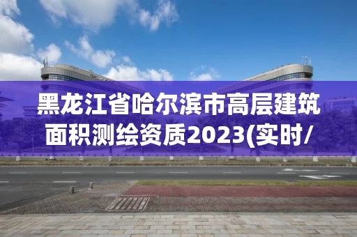 黑龙江省哈尔滨市高层建筑面积测绘资质2023(实时/更新中)