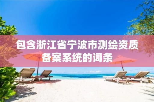 包含浙江省宁波市测绘资质备案系统的词条