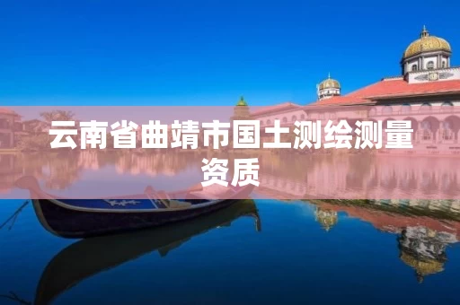 云南省曲靖市国土测绘测量资质