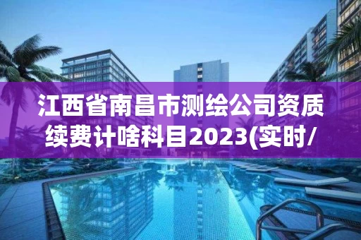 江西省南昌市测绘公司资质续费计啥科目2023(实时/更新中)