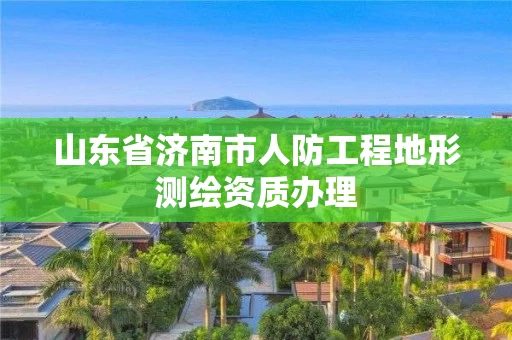 山东省济南市人防工程地形测绘资质办理 山东省济南市人防工程地形测绘资质办理