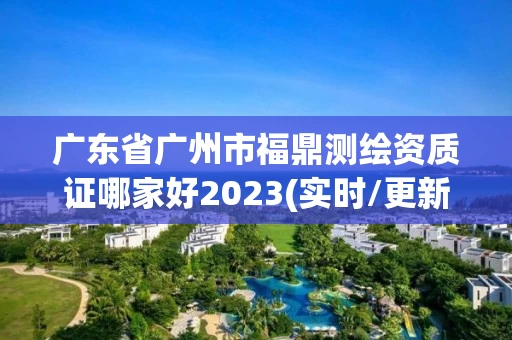 广东省广州市福鼎测绘资质证哪家好2023(实时/更新中)