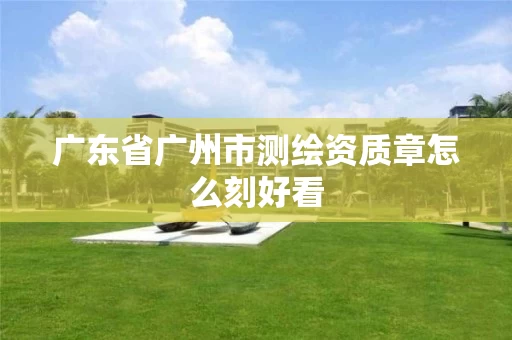 广东省广州市测绘资质章怎么刻好看