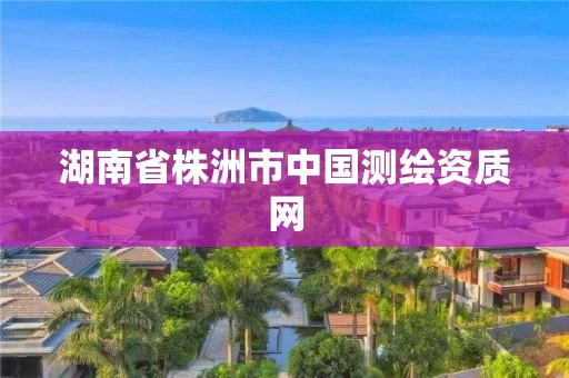 湖南省株洲市中国测绘资质网 湖南省株洲市中国测绘资质网