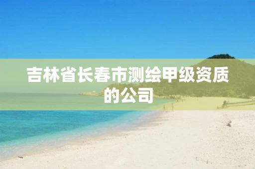 吉林省长春市测绘甲级资质的公司