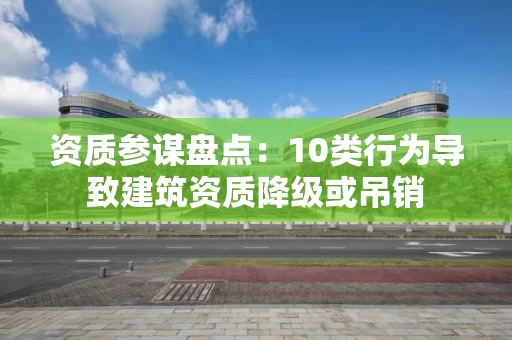 资质参谋盘点：10类行为导致建筑资质降级或吊销