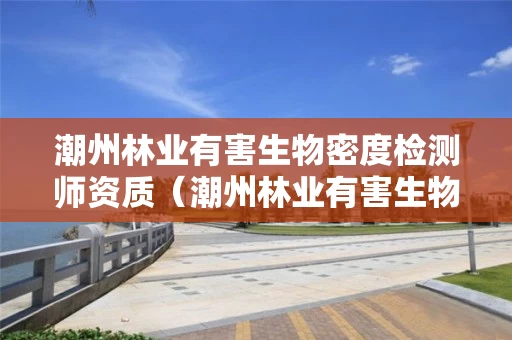 潮州林业有害生物密度检测师资质（潮州林业有害生物密度检测师资质查询）