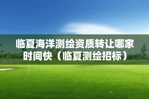 临夏海洋测绘资质转让哪家时间快（临夏测绘招标）