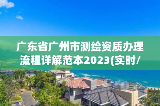广东省广州市测绘资质办理流程详解范本2023(实时/更新中) 广东省广州市测绘资质办理流程详解范本2023(实时/更新中)