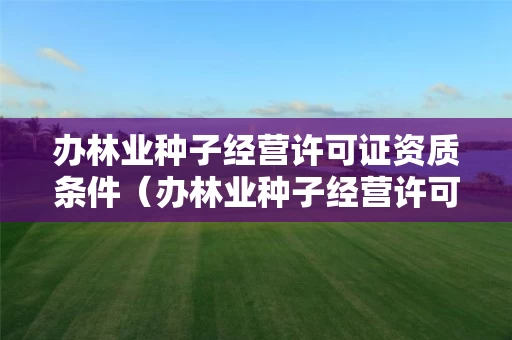 办林业种子经营许可证资质条件（办林业种子经营许可证资质条件要求）