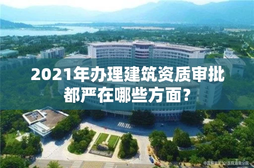 2021年办理建筑资质审批都严在哪些方面？