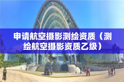 申请航空摄影测绘资质（测绘航空摄影资质乙级）