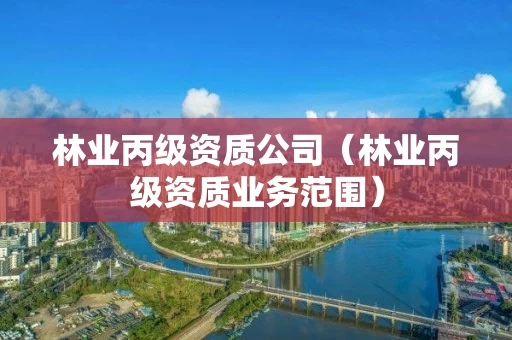 林业丙级资质公司（林业丙级资质业务范围）