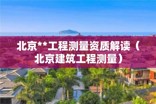 北京**工程测量资质解读（北京建筑工程测量）