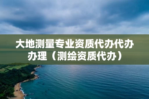 大地测量专业资质代办代办办理（测绘资质代办）