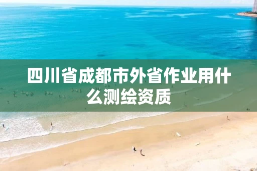 四川省成都市外省作业用什么测绘资质