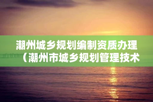 潮州城乡规划编制资质办理（潮州市城乡规划管理技术规定）