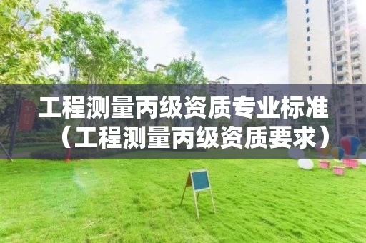 工程测量丙级资质专业标准（工程测量丙级资质要求）
