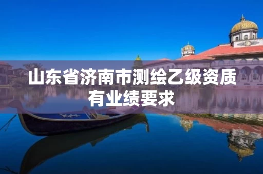 山东省济南市测绘乙级资质有业绩要求