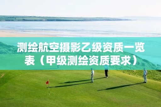 测绘航空摄影乙级资质一览表（甲级测绘资质要求）