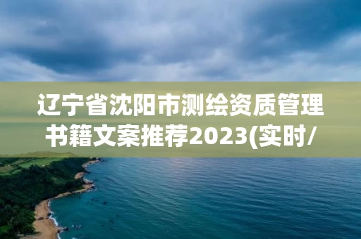 辽宁省沈阳市测绘资质管理书籍文案推荐2023(实时/更新中)