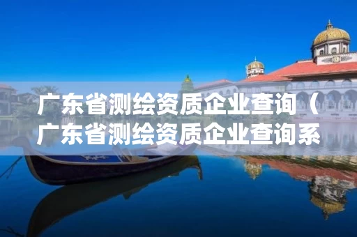 广东省测绘资质企业查询（广东省测绘资质企业查询系统）