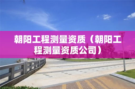 朝阳工程测量资质（朝阳工程测量资质公司）