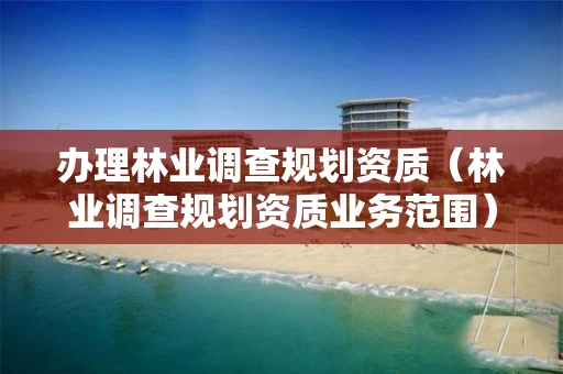 办理林业调查规划资质（林业调查规划资质业务范围）