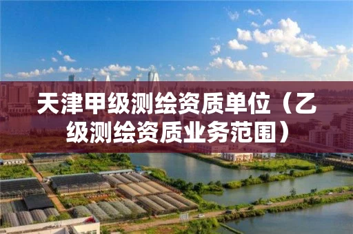天津甲级测绘资质单位（乙级测绘资质业务范围）