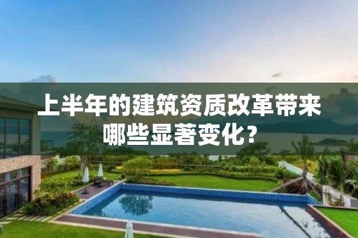 上半年的建筑资质改革带来哪些显著变化？